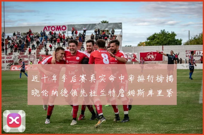 近十年季后赛真实命中率排行榜揭晓伦纳德领先杜兰特詹姆斯库里紧随其后