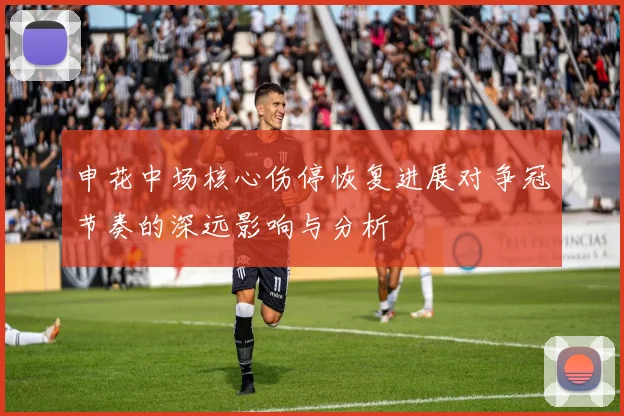 申花中场核心伤停恢复进展对争冠节奏的深远影响与分析