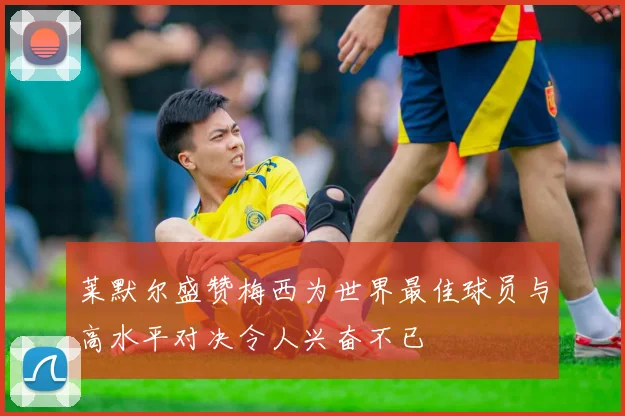 莱默尔盛赞梅西为世界最佳球员与高水平对决令人兴奋不已