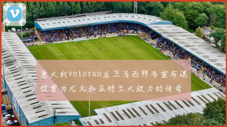 意大利veteran后卫马西耶洛宣布退役曾为尤文和亚特兰大效力的传奇球员