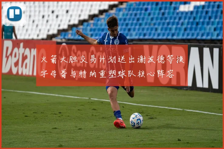 火箭大胆交易计划送出谢泼德等换字母哥与特纳重塑球队核心阵容