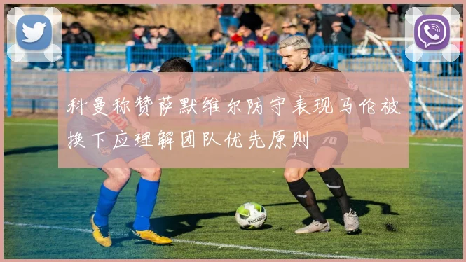 科曼称赞萨默维尔防守表现马伦被换下应理解团队优先原则