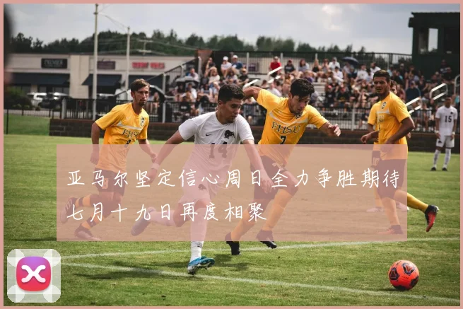 亚马尔坚定信心周日全力争胜期待七月十九日再度相聚