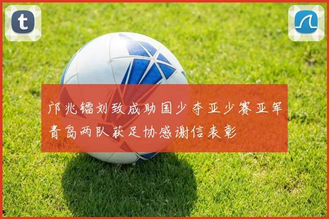 邝兆镭刘致成助国少夺亚少赛亚军青岛两队获足协感谢信表彰