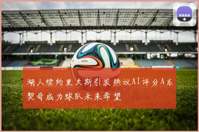 湖人续约里夫斯引发热议AI评分A东契奇成为球队未来希望
