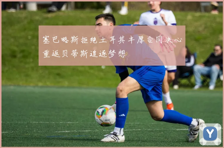 塞巴略斯拒绝土耳其丰厚合同决心重返贝蒂斯追逐梦想