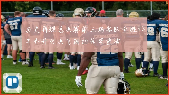 历史再现总决赛前三场客队全胜93年乔丹对决飞猪的传奇重演