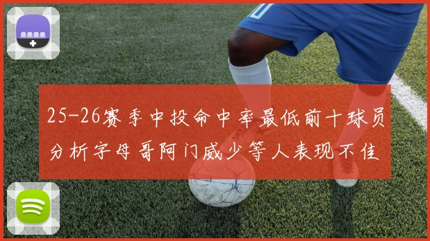 25-26赛季中投命中率最低前十球员分析字母哥阿门威少等人表现不佳