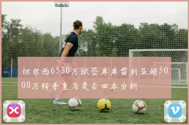 切尔西6530万欧签库库雷利亚超5000万转手皇马是否回本分析
