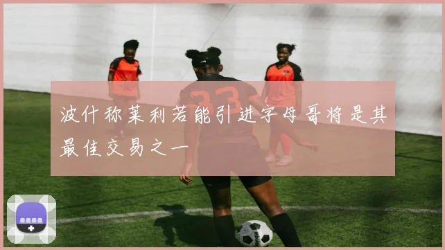 波什称莱利若能引进字母哥将是其最佳交易之一