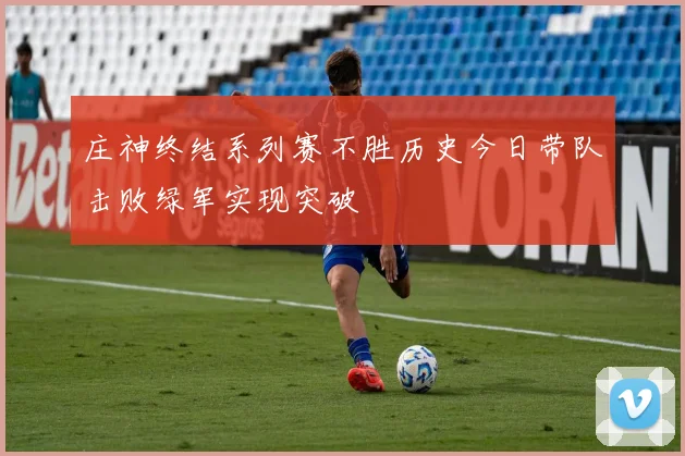 庄神终结系列赛不胜历史今日带队击败绿军实现突破
