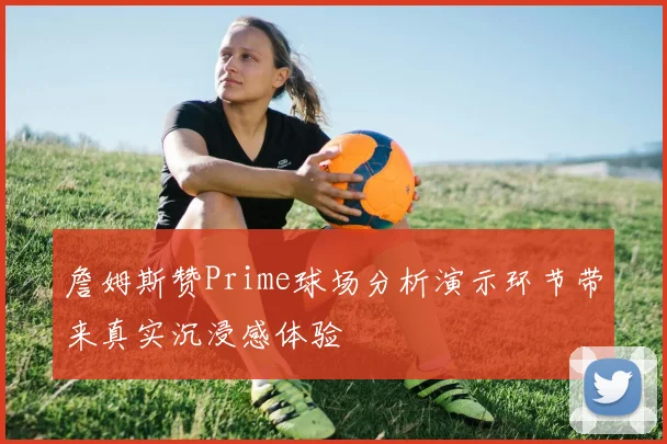 詹姆斯赞Prime球场分析演示环节带来真实沉浸感体验