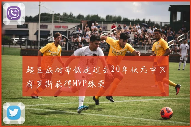 超巨成材率低迷过去20年状元中只有罗斯获得MVP殊荣