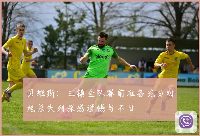 贝维斯：三镇全队赛前准备充分对绝杀失利深感遗憾与不甘