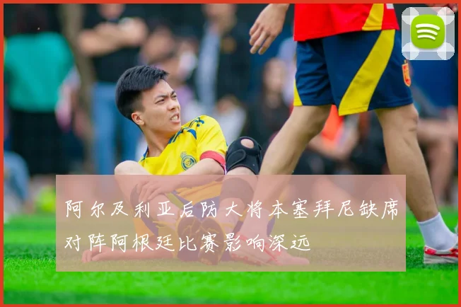阿尔及利亚后防大将本塞拜尼缺席对阵阿根廷比赛影响深远