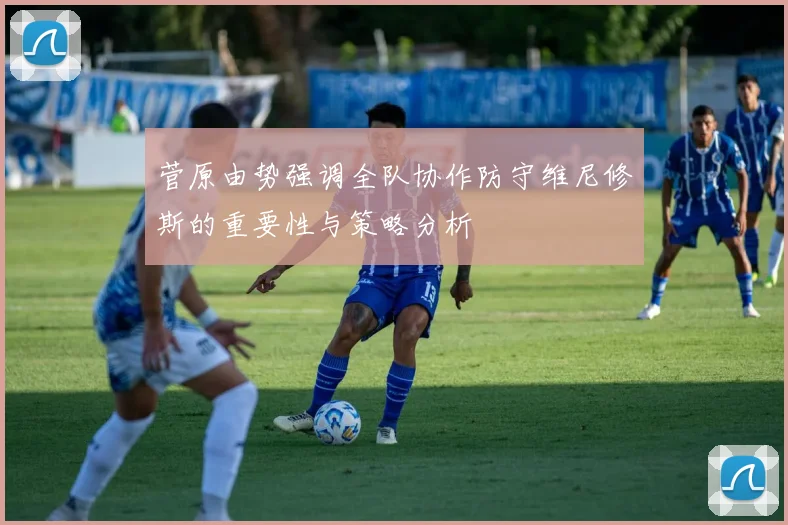 菅原由势强调全队协作防守维尼修斯的重要性与策略分析