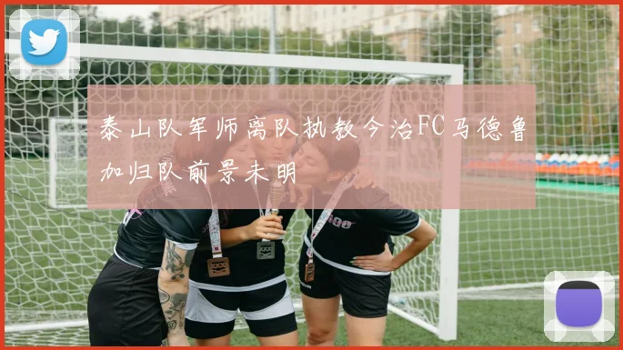 泰山队军师离队执教今治FC马德鲁加归队前景未明